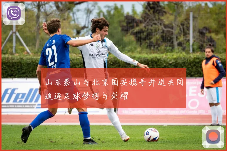 山东泰山与北京国安携手并进共同追逐足球梦想与荣耀